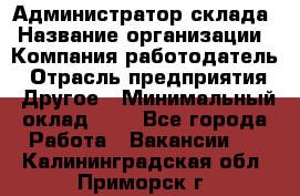 Администратор склада › Название организации ­ Компания-работодатель › Отрасль предприятия ­ Другое › Минимальный оклад ­ 1 - Все города Работа » Вакансии   . Калининградская обл.,Приморск г.